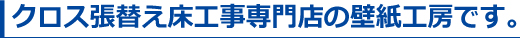 クロス張替え床工事専門店の壁紙工房です。