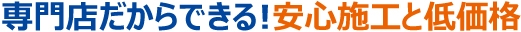 専門店だからできる！安心施工と低価格